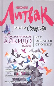 Психологическое айкидо в деле: как общаться с пользой / 4-е изд.