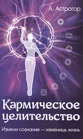 Кармическое целительство. Измени сознание - изменишь жизнь