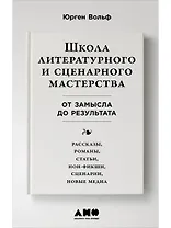 Школа литературного и сценарного мастерства: От замысла до результата: рассказы, романы, статьи, нон-фикшн, сценарии, новые медиа