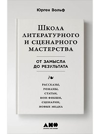 Школа литературного и сценарного мастерства: От замысла до результата: рассказы, романы, статьи, нон-фикшн, сценарии, новые медиа