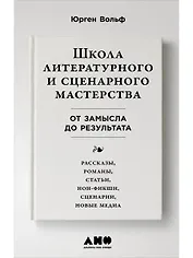 Школа литературного и сценарного мастерства: От замысла до результата: рассказы, романы, статьи, нон-фикшн, сценарии, новые медиа