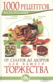 1000 восхитительных рецептов от салатов до десертов для вашего торжества. Готовим по-домашнему.  Тонкости сервировки. Украшение блюд