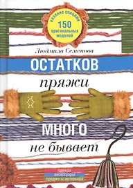 Остатков пряжи много не бывает. 150 оригинальных моделей: одежда, аксессуары, предметы интерьера.