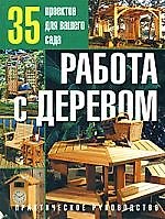 Работа с деревом: 35 проектов для вашего сада. Практическое руководство.