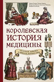 Королевская история медицины. Как болели, лечились и умирали знатные дамы