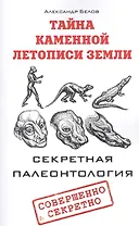 Тайна каменной летописи Земли. Секретная палеонтология