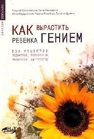 Как вырастить ребенка гением: 250 рецептов педиатров, психологов, педагогов, диетологов