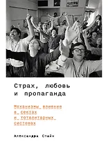 Страх, любовь и пропаганда. Механизмы влияния в сектах и тоталитарных системах
