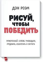 Рисуй, чтобы победить. Проверенныи? способ руководить, продавать, изобретать и обучать