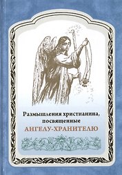 Размышления христианина, посвященные Ангелу-хранителю на каждый день в продолжении месяца с приложением канона и молитвенного обращения к Ангелу-хранителю