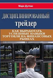 Дисциплинированный трейдер. Как выработать успешные  навыки торговли на финансовых рынках
