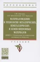 Материаловедение и технология металлических, неметаллических и композиционных материалов : учебник. В 2 кн. Кн.2. Технология изготовления заготовок и деталей
