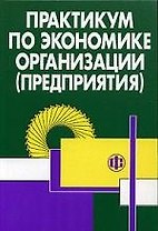 Практикум по экономике организации (предприятия): Учебное пособие. 2-е изд.