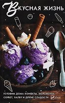 Вкусная жизнь. Готовим дома конфеты, мороженое, сорбет, халву и другие сладости