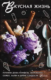 Вкусная жизнь. Готовим дома конфеты, мороженое, сорбет, халву и другие сладости