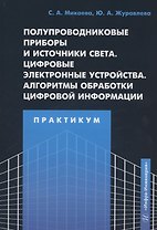 Полупроводниковые приборы и источники света. Цифровые электронные устройства. Алгоритмы обработки цифровой информации. Практикум