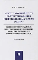 Международный центр по урегулированию инвестиционных споров (МЦУИС): особенности юрисдикции и определения применимого права при разрешении инвестиционных споров. Монография