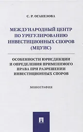 Международный центр по урегулированию инвестиционных споров (МЦУИС): особенности юрисдикции и определения применимого права при разрешении инвестиционных споров. Монография