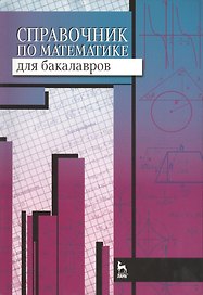 Справочник по математике для бакалавров: учебное пособие