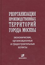 Реорганизация производственных территорий города Москвы: экономические, организационные и градостроительные аспекты