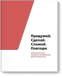 Придумай. Сделай. Сломай. Повтори. Настольная книга приёмов и методов дизайн-мышления