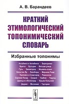 Краткий этимологический топонимический словарь Избранные топонимы (2 изд.) (м) Барандеев