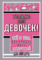 Только для девочек! Все о том, как классно быть девочкой