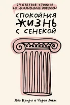 Спокойная жизнь с Сенекой: 79 ответов стоиков на жизненные вопросы