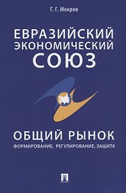 Евразийский экономический союз. Общий рынок: формирование, регулирование, защита. Монография.