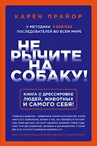 Не рычите на собаку! Книга о дрессировке людей, животных и самого себя!