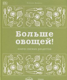 Больше овощей! Книга свежих рецептов