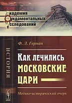 Как лечились московские цари Медико-исторический очерк (2 изд) (мАФИист) Герман