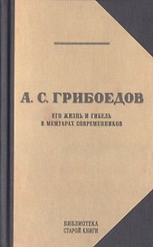 А.С. Грибоедов. Его жизнь и гибель в мемуарах современников