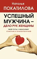 Успешный мужчина - дело рук женщины. Твой путь к женскому счастью и благополучию