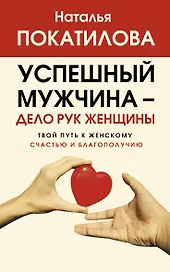 Успешный мужчина - дело рук женщины. Твой путь к женскому счастью и благополучию