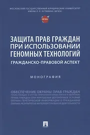 Защита прав граждан при использовании геномных технологий: гражданско-правовой аспект. Монография