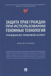 Защита прав граждан при использовании геномных технологий: гражданско-правовой аспект. Монография