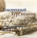 Ускоренный курс вязания. Компактное руководство для всех уровней мастерства