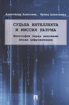 Судьба интеллекта и миссия разума. Философия перед вызовами эпохи цифровизации. Монография