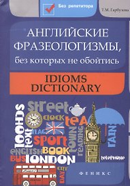 Английские фразеологизмы, без которых не обойтись: Idioms dictionar