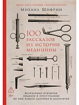 100 рассказов из истории медицины: Величайшие открытия, подвиги и преступления во имя вашего здоровья и долголетия