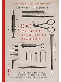 100 рассказов из истории медицины: Величайшие открытия, подвиги и преступления во имя вашего здоровья и долголетия