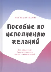 Пособие по исполнению желаний. Все возможно! Простые техники по достижению целей