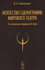 Искусство сценографии мирового театра т.1 От истоков до середины 20 в. (2 изд) Березкин
