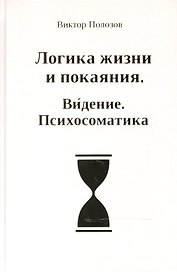 Логика жизни и покаяния. Видение. Психосоматика. Система полевого тестирования и энергоинформационной коррекции. Теория и практика