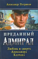 Преданный Адмирал. Любовь и смерть Александра Колчака: роман