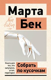 Собрать по кусочкам. Книга для тех, кто запутался, устал, перегорел