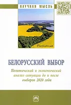 Белорусский выбор. Политический и экономический анализ ситуации до и после выборов 2020 года: монография