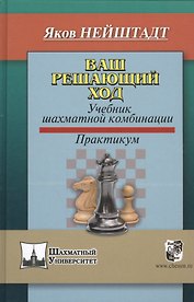 Ваш решающий ход. Учебник шахматной комбинации. Практикум
