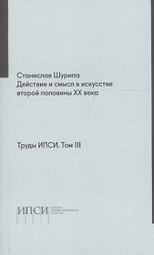 Труды ИПСИ. Том 3. Действие и смысл в искусстве второй половины ХХ века